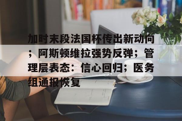加时末段法国杯传出新动向；阿斯顿维拉强势反弹；管理层表态：信心回归；医务组通报恢复的简单介绍-开云电竟